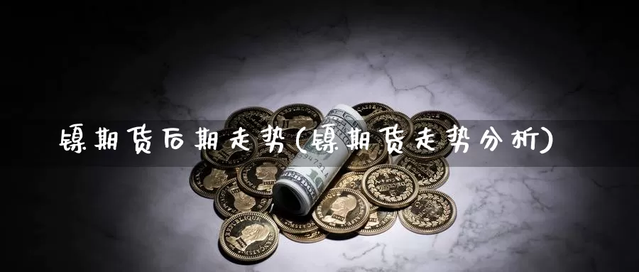 镍期货后期走势(镍期货走势分析)_https://www.jyxxd.com_外盘期货行情_第1张