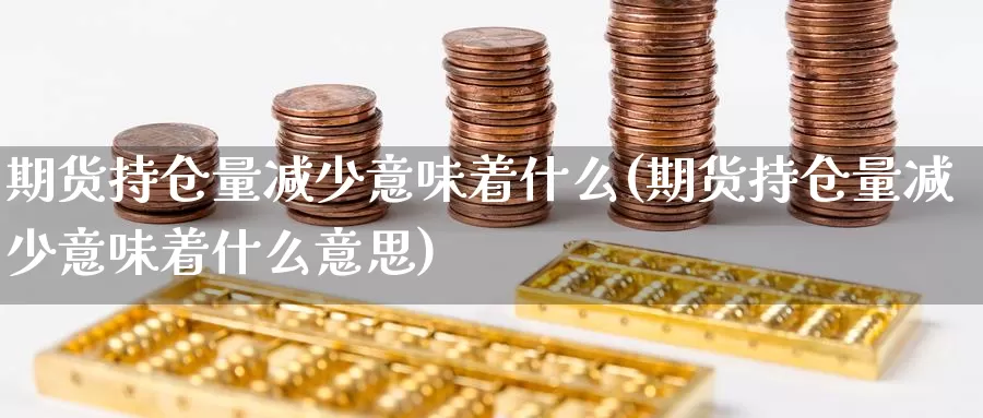 期货持仓量减少意味着什么(期货持仓量减少意味着什么意思)_https://www.jyxxd.com_金融期货_第1张