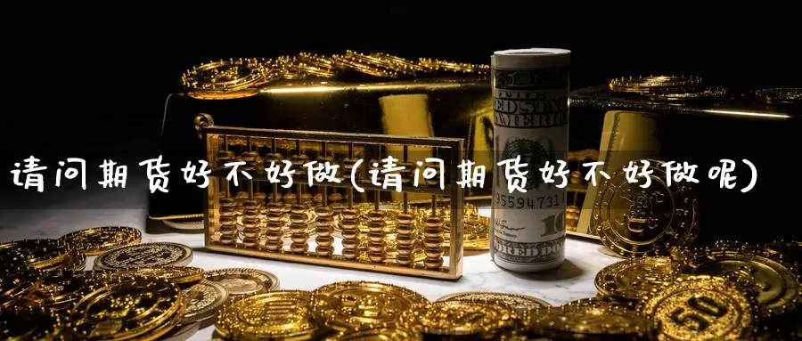 请问期货好不好做(请问期货好不好做呢)_https://www.jyxxd.com_外盘期货直播室_第1张