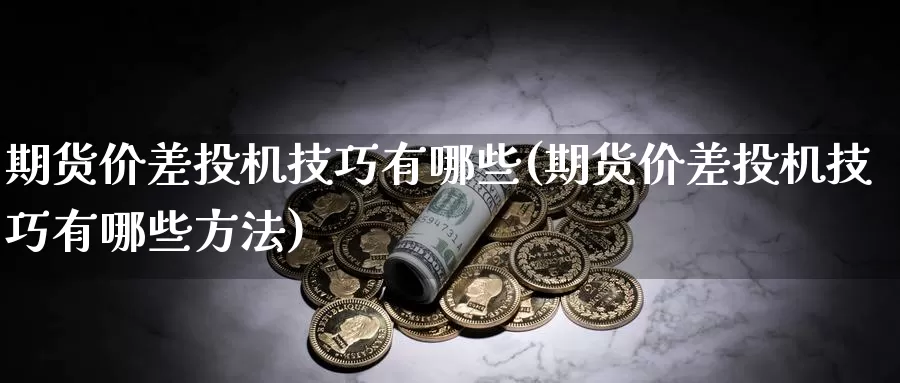 期货价差投机技巧有哪些(期货价差投机技巧有哪些方法)_https://www.jyxxd.com_期货教程_第1张