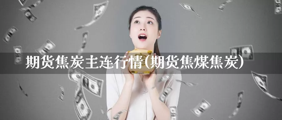 期货焦炭主连行情(期货焦煤焦炭)_https://www.jyxxd.com_外盘期货直播室_第1张