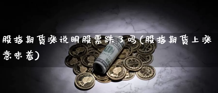 股指期货涨说明股票跌了吗(股指期货上涨意味着)_https://www.jyxxd.com_外盘期货行情_第1张