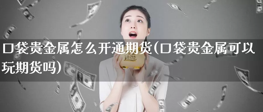 口袋贵金属怎么开通期货(口袋贵金属可以玩期货吗)_https://www.jyxxd.com_外盘期货直播室_第1张