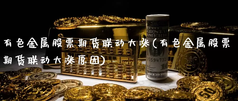 有色金属股票期货联动大涨(有色金属股票期货联动大涨原因)_https://www.jyxxd.com_外盘期货直播室_第1张