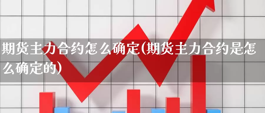 期货主力合约怎么确定(期货主力合约是怎么确定的)_https://www.jyxxd.com_外盘期货行情_第1张