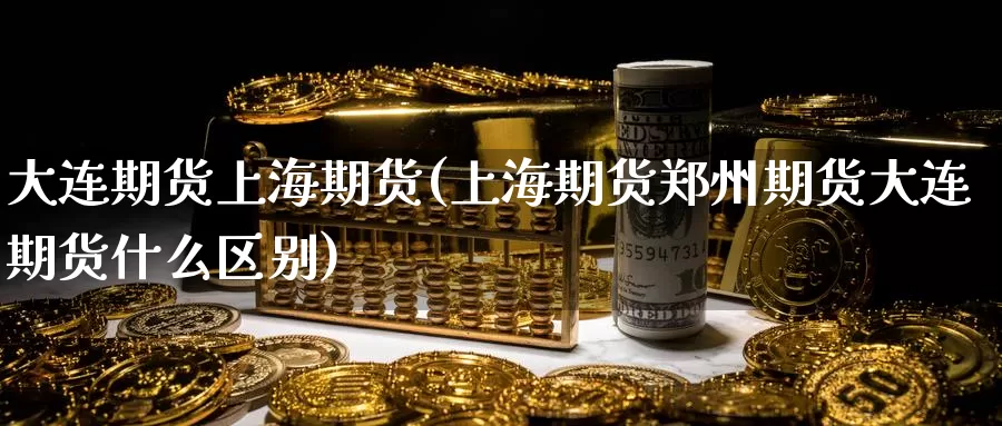 大连期货上海期货(上海期货郑州期货大连期货什么区别)_https://www.jyxxd.com_期货教程_第1张