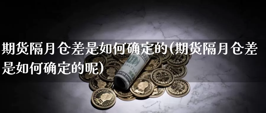 期货隔月仓差是如何确定的(期货隔月仓差是如何确定的呢)_https://www.jyxxd.com_金融期货_第1张