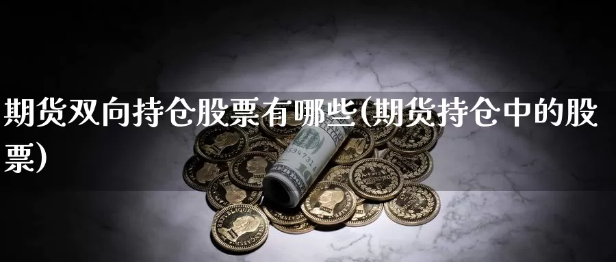 期货双向持仓股票有哪些(期货持仓中的股票)_https://www.jyxxd.com_期货教程_第1张