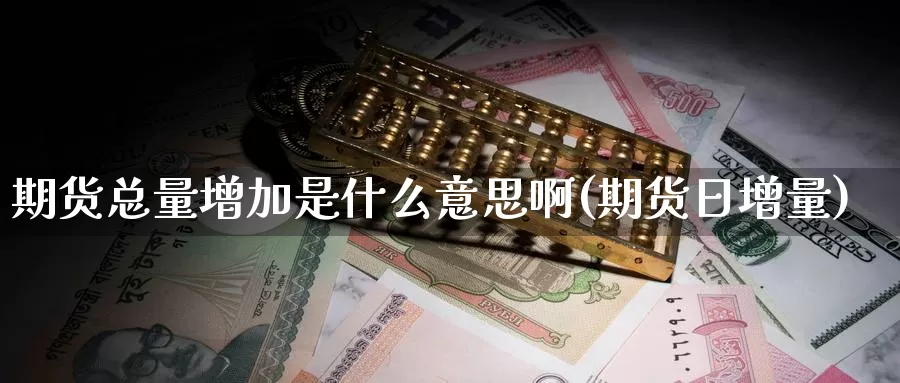 期货总量增加是什么意思啊(期货日增量)_https://www.jyxxd.com_外盘期货行情_第1张