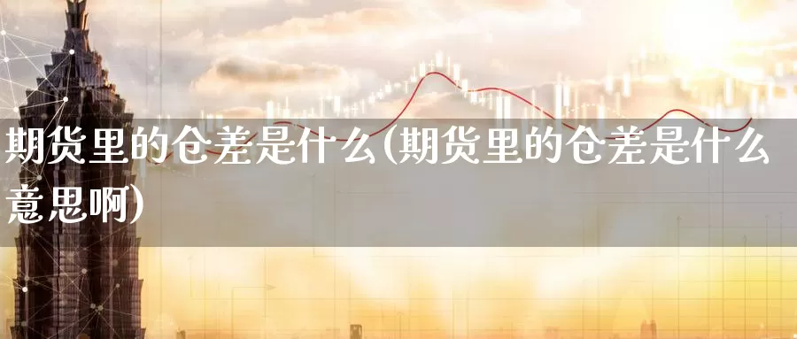 期货里的仓差是什么(期货里的仓差是什么意思啊)_https://www.jyxxd.com_外盘期货直播室_第1张