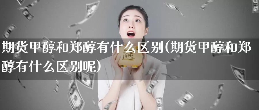 期货甲醇和郑醇有什么区别(期货甲醇和郑醇有什么区别呢)_https://www.jyxxd.com_外盘期货直播室_第1张