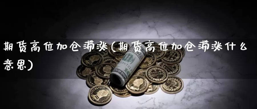 期货高位加仓滞涨(期货高位加仓滞涨什么意思)_https://www.jyxxd.com_期货教程_第1张