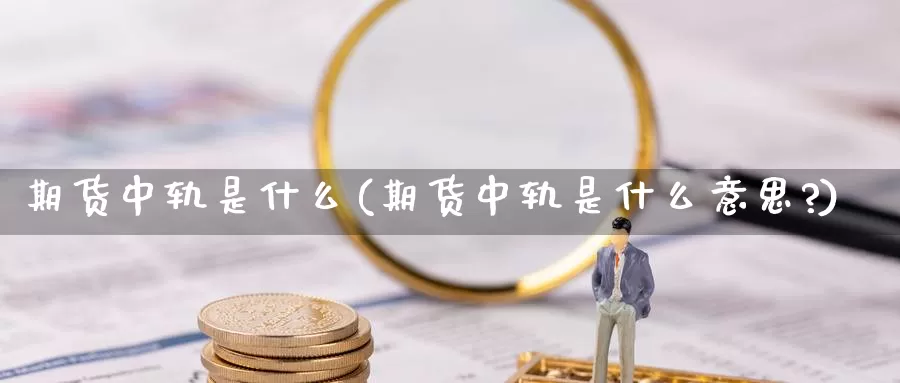 期货中轨是什么(期货中轨是什么意思?)_https://www.jyxxd.com_外盘期货直播室_第1张