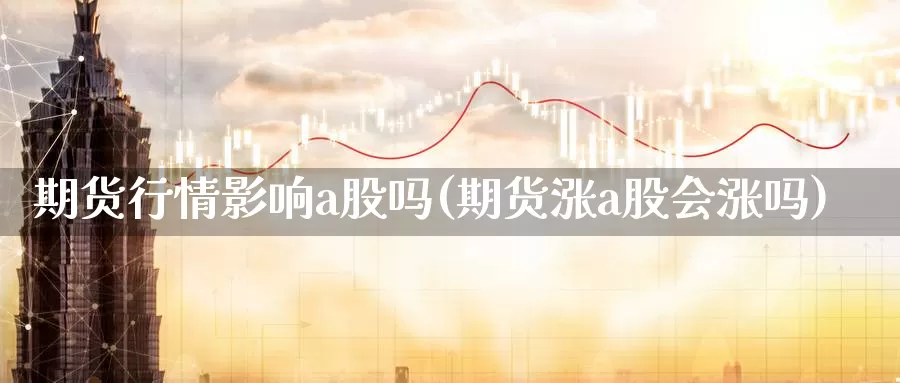 期货行情影响a股吗(期货涨a股会涨吗)_https://www.jyxxd.com_外盘期货行情_第1张