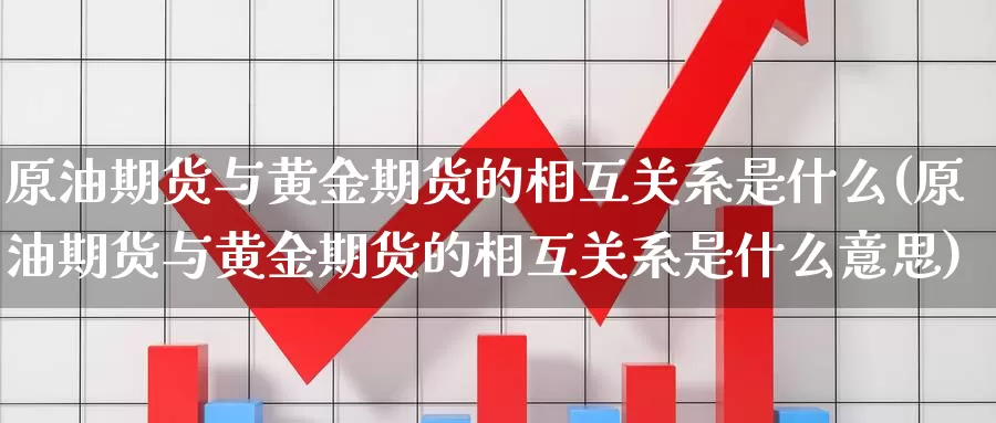 原油期货与黄金期货的相互关系是什么(原油期货与黄金期货的相互关系是什么意思)_https://www.jyxxd.com_外盘期货行情_第1张