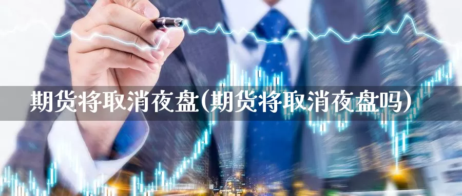 期货将取消夜盘(期货将取消夜盘吗)_https://www.jyxxd.com_期货教程_第1张