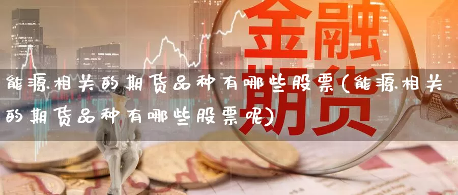 能源相关的期货品种有哪些股票(能源相关的期货品种有哪些股票呢)_https://www.jyxxd.com_外盘期货行情_第1张