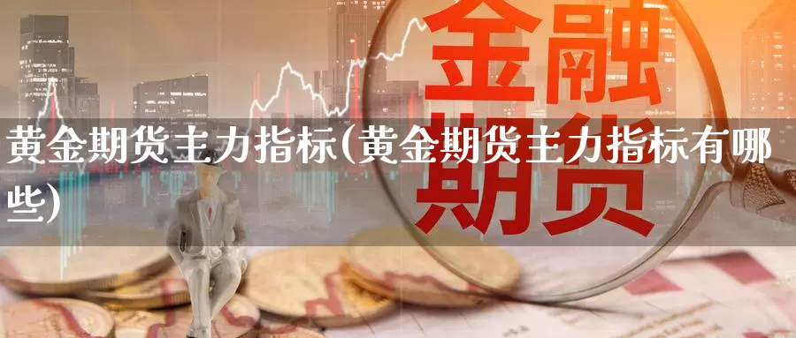 黄金期货主力指标(黄金期货主力指标有哪些)_https://www.jyxxd.com_外盘期货行情_第1张