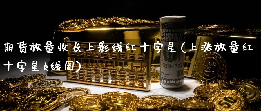 期货放量收长上影线红十字星(上涨放量红十字星k线图)_https://www.jyxxd.com_外盘期货直播室_第1张