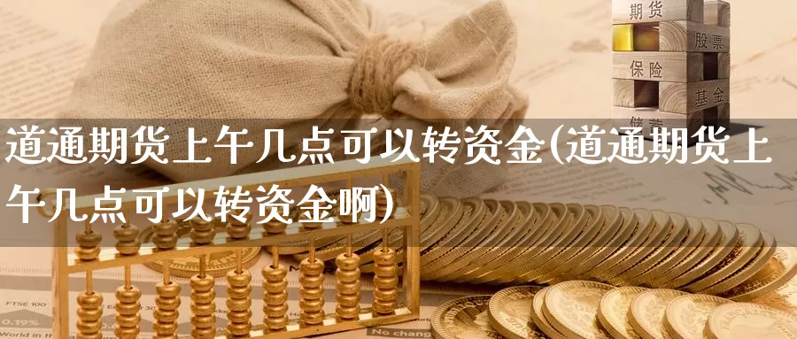 道通期货上午几点可以转资金(道通期货上午几点可以转资金啊)_https://www.jyxxd.com_外盘期货行情_第1张