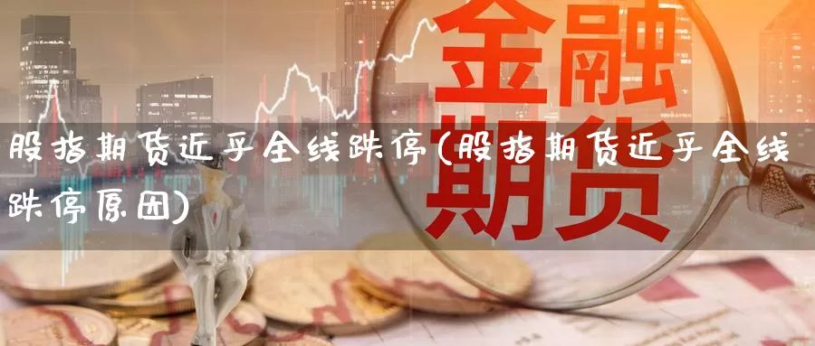 股指期货近乎全线跌停(股指期货近乎全线跌停原因)_https://www.jyxxd.com_外盘期货直播室_第1张