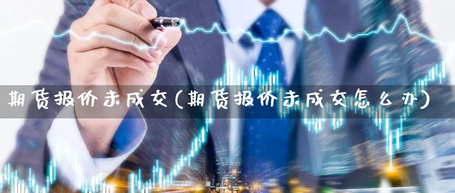 期货报价未成交(期货报价未成交怎么办)_https://www.jyxxd.com_外盘期货直播室_第1张