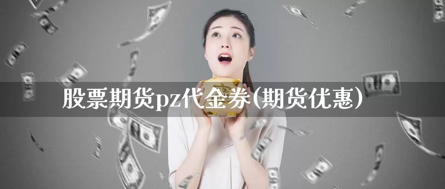 股票期货pz代金券(期货优惠)_https://www.jyxxd.com_外盘期货直播室_第1张