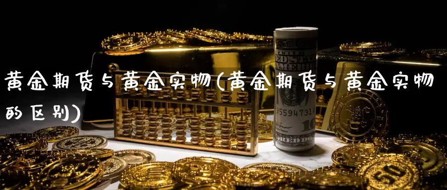 黄金期货与黄金实物(黄金期货与黄金实物的区别)_https://www.jyxxd.com_外盘期货行情_第1张