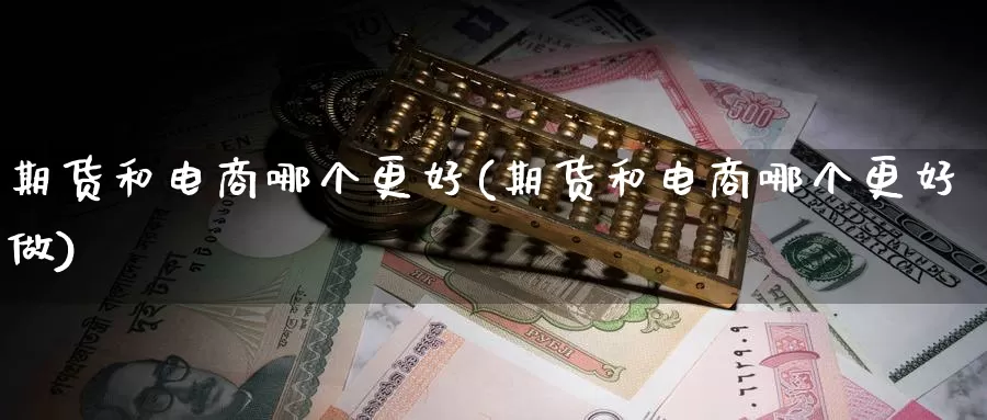 期货和电商哪个更好(期货和电商哪个更好做)_https://www.jyxxd.com_外盘期货直播室_第1张