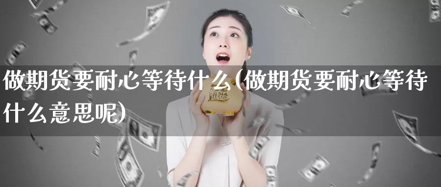 做期货要耐心等待什么(做期货要耐心等待什么意思呢)_https://www.jyxxd.com_期货教程_第1张