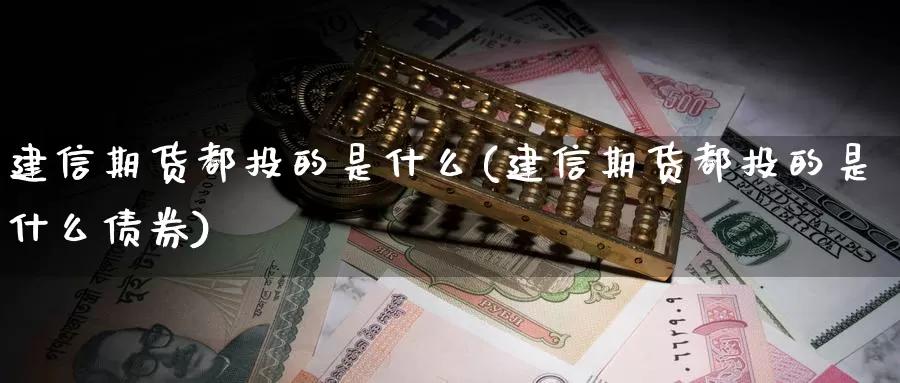 建信期货都投的是什么(建信期货都投的是什么债券)_https://www.jyxxd.com_期货教程_第1张