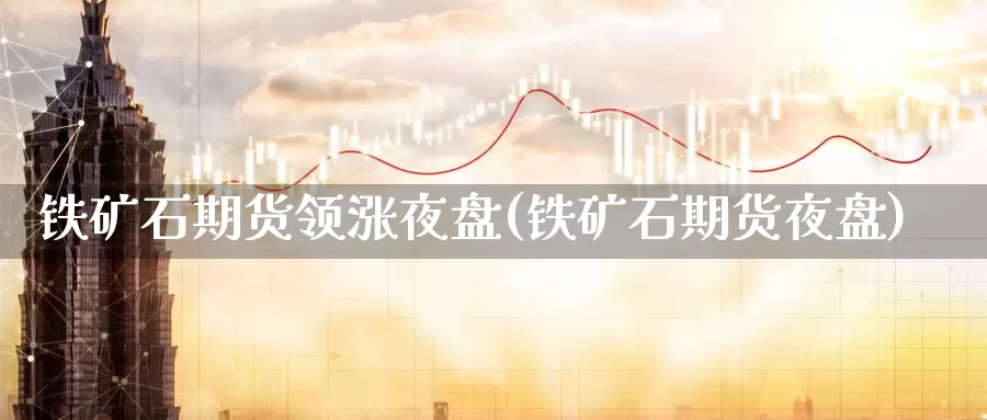 铁矿石期货领涨夜盘(铁矿石期货夜盘)_https://www.jyxxd.com_外盘期货行情_第1张