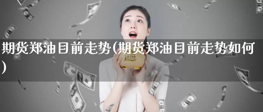 期货郑油目前走势(期货郑油目前走势如何)_https://www.jyxxd.com_外盘期货直播室_第1张