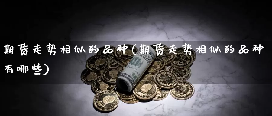 期货走势相似的品种(期货走势相似的品种有哪些)_https://www.jyxxd.com_外盘期货行情_第1张