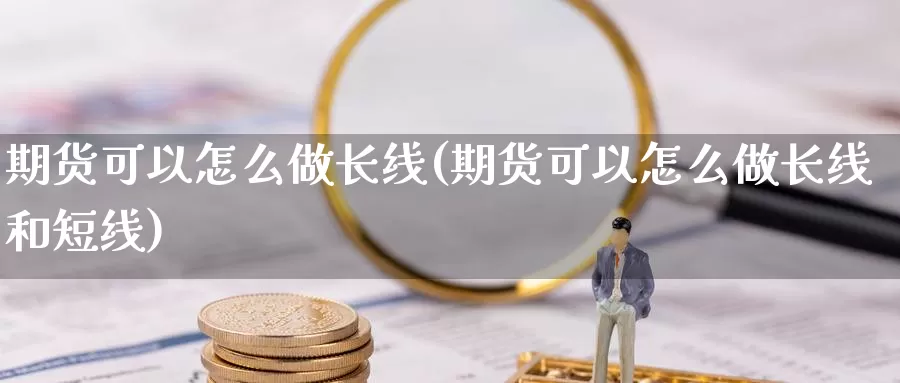 期货可以怎么做长线(期货可以怎么做长线和短线)_https://www.jyxxd.com_外盘期货直播室_第1张