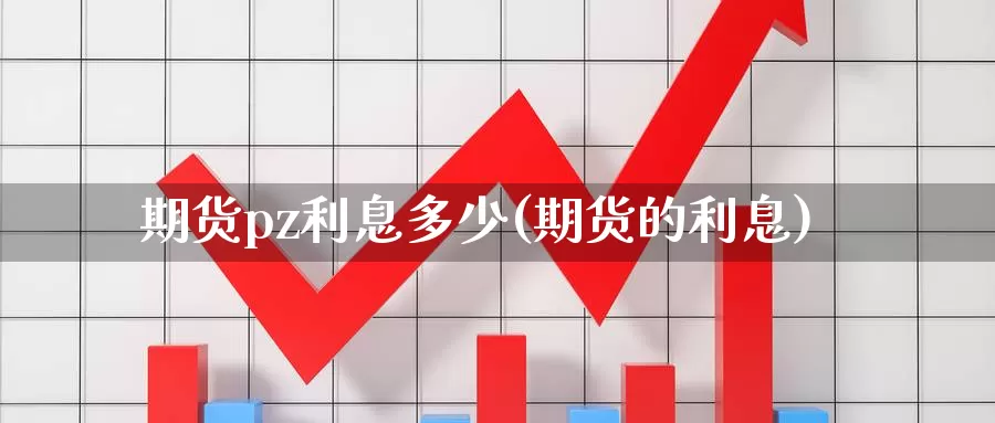 期货pz利息多少(期货的利息)_https://www.jyxxd.com_外盘期货行情_第1张