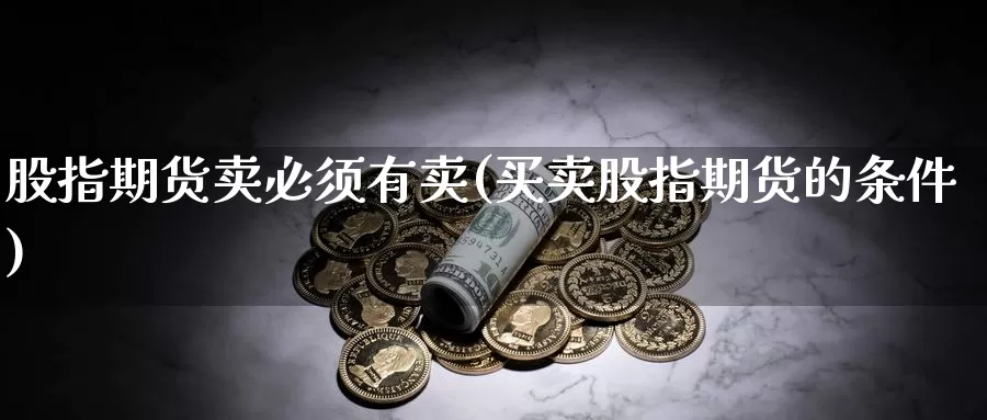 股指期货卖必须有卖(买卖股指期货的条件)_https://www.jyxxd.com_金融期货_第1张