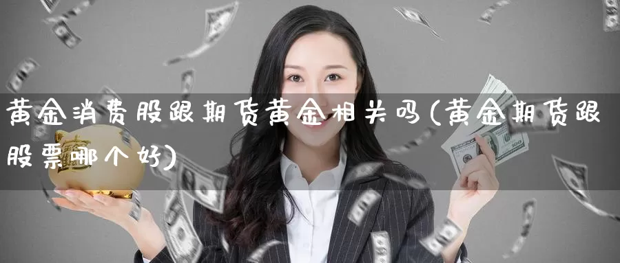 黄金消费股跟期货黄金相关吗(黄金期货跟股票哪个好)_https://www.jyxxd.com_外盘期货行情_第1张