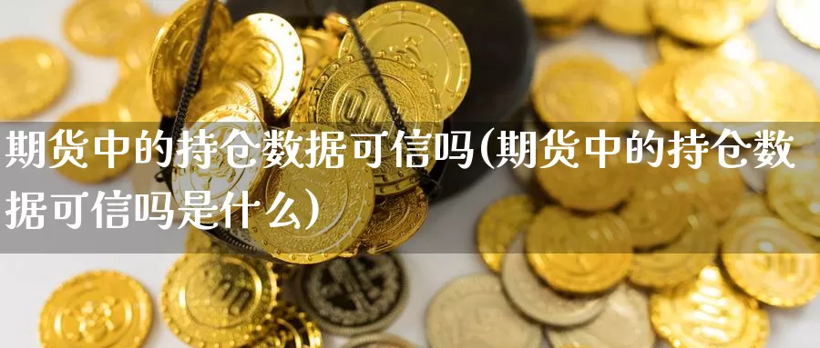 期货中的持仓数据可信吗(期货中的持仓数据可信吗是什么)_https://www.jyxxd.com_外盘期货直播室_第1张