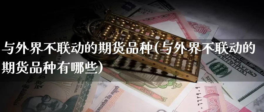 与外界不联动的期货品种(与外界不联动的期货品种有哪些)_https://www.jyxxd.com_外盘期货直播室_第1张