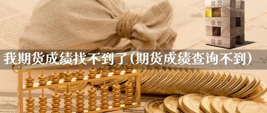 我期货成绩找不到了(期货成绩查询不到)_https://www.jyxxd.com_金融期货_第1张