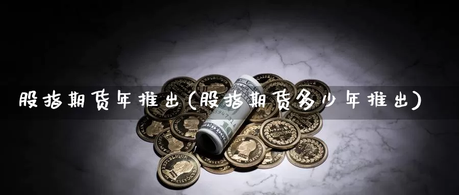 股指期货年推出(股指期货多少年推出)_https://www.jyxxd.com_外盘期货行情_第1张