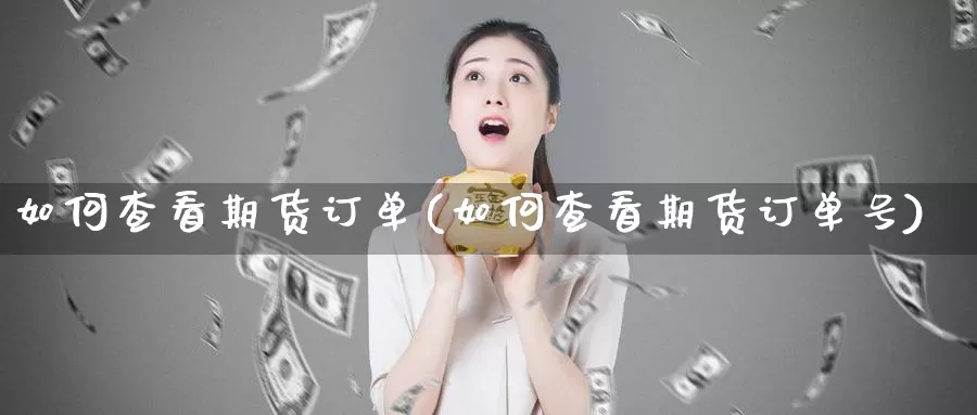 如何查看期货订单(如何查看期货订单号)_https://www.jyxxd.com_期货教程_第1张