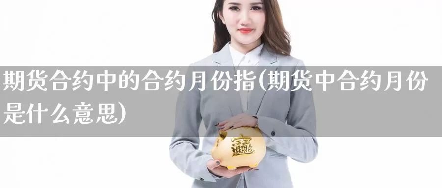 期货合约中的合约月份指(期货中合约月份是什么意思)_https://www.jyxxd.com_外盘期货行情_第1张