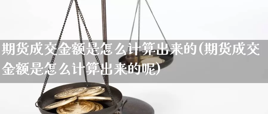 期货成交金额是怎么计算出来的(期货成交金额是怎么计算出来的呢)_https://www.jyxxd.com_外盘期货直播室_第1张