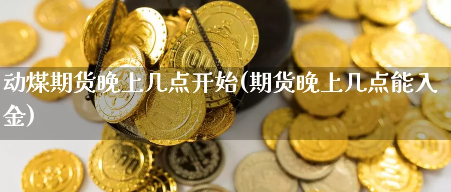 动煤期货晚上几点开始(期货晚上几点能入金)_https://www.jyxxd.com_期货教程_第1张