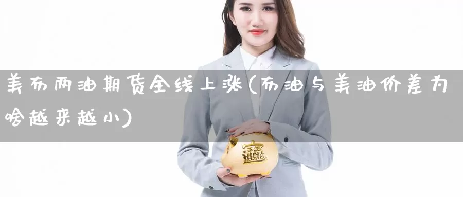 美布两油期货全线上涨(布油与美油价差为啥越来越小)_https://www.jyxxd.com_外盘期货直播室_第1张