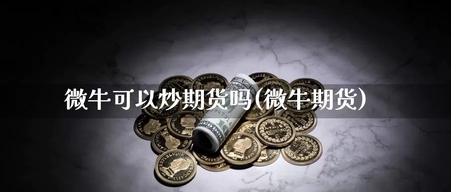 微牛可以炒期货吗(微牛期货)_https://www.jyxxd.com_外盘期货直播室_第1张