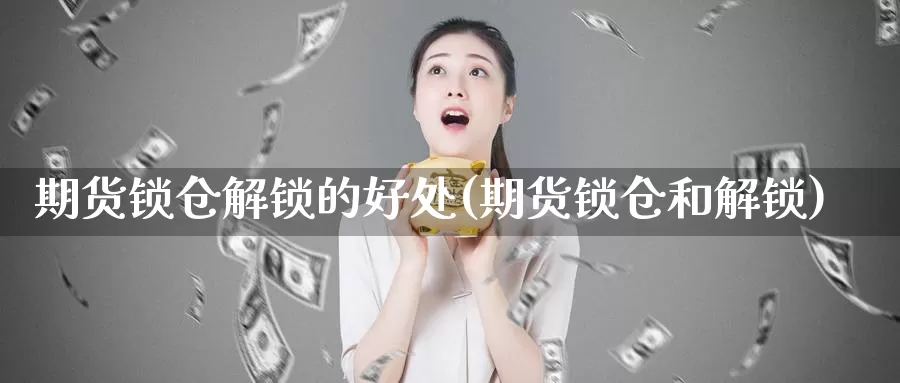 期货锁仓解锁的好处(期货锁仓和解锁)_https://www.jyxxd.com_金融期货_第1张