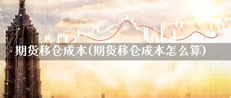 期货移仓成本(期货移仓成本怎么算)_https://www.jyxxd.com_外盘期货行情_第1张